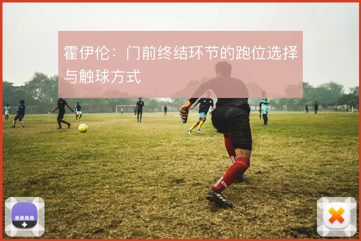 霍伊伦:门前终结环节的跑位选择与触球方式