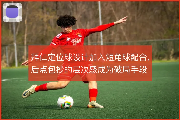 拜仁定位球设计加入短角球配合，后点包抄的层次感成为破局手段