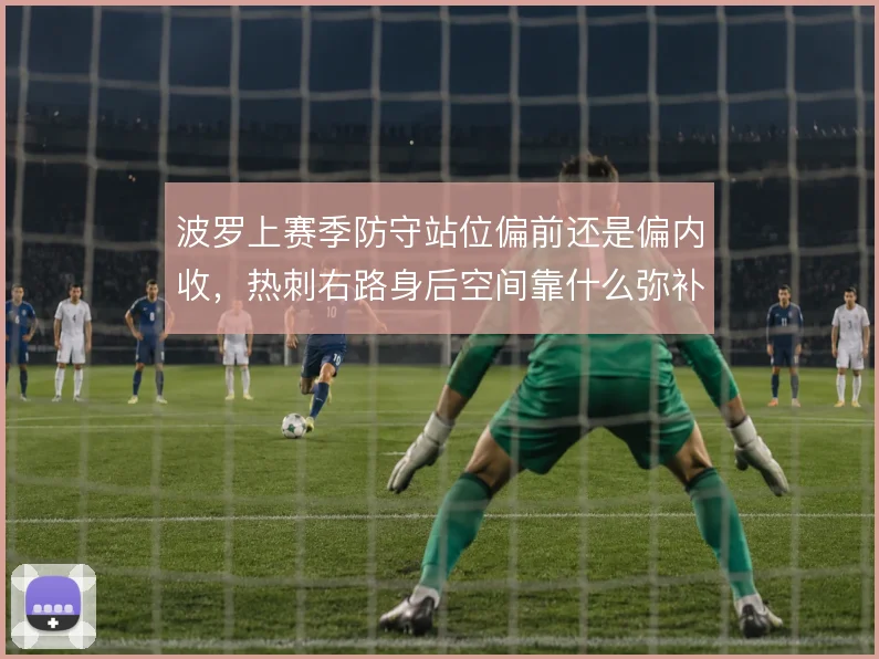 波罗上赛季防守站位偏前还是偏内收，热刺右路身后空间靠什么弥补
