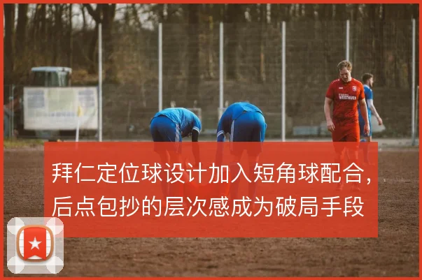 拜仁定位球设计加入短角球配合，后点包抄的层次感成为破局手段