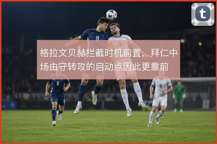 格拉文贝赫拦截时机前置，拜仁中场由守转攻的启动点因此更靠前