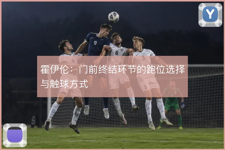 霍伊伦：门前终结环节的跑位选择与触球方式