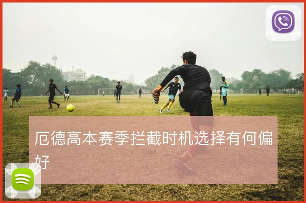 厄德高本赛季拦截时机选择有何偏好