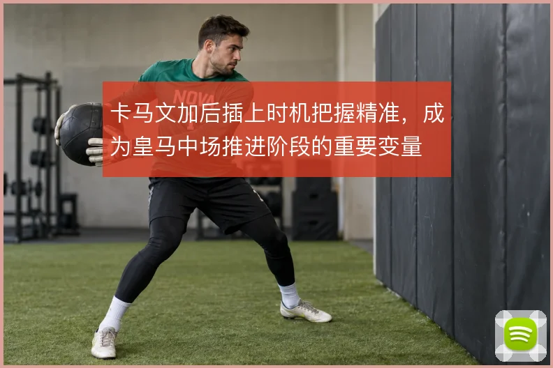 卡马文加后插上时机把握精准，成为皇马中场推进阶段的重要变量