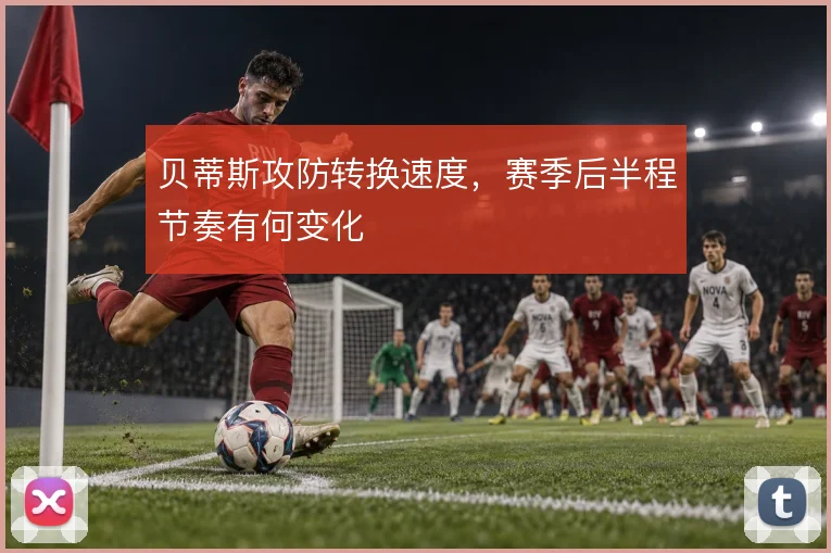 贝蒂斯攻防转换速度,赛季后半程节奏有何变化