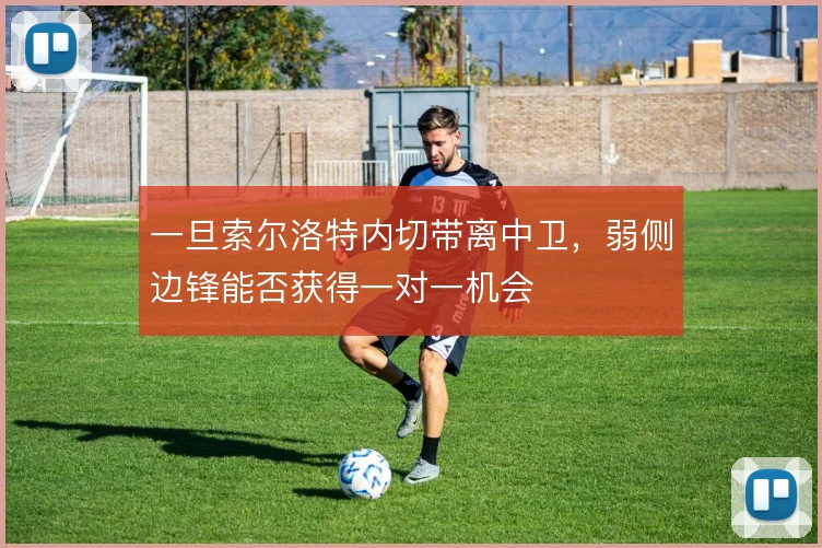 一旦索尔洛特内切带离中卫，弱侧边锋能否获得一对一机会