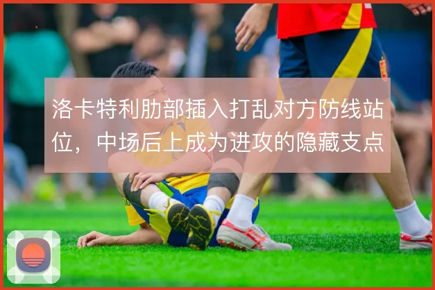 洛卡特利肋部插入打乱对方防线站位，中场后上成为进攻的隐藏支点