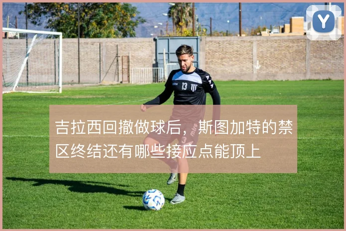 吉拉西回撤做球后,斯图加特的禁区终结还有哪些接应点能顶上