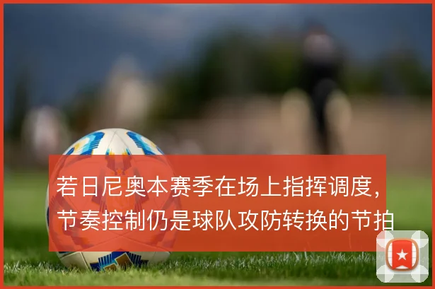 若日尼奥本赛季在场上指挥调度，节奏控制仍是球队攻防转换的节拍器