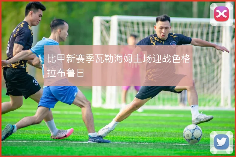 比甲新赛季瓦勒海姆主场迎战色格拉布鲁日