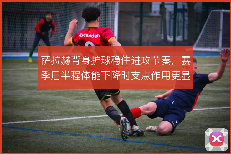 萨拉赫背身护球稳住进攻节奏，赛季后半程体能下降时支点作用更显关键
