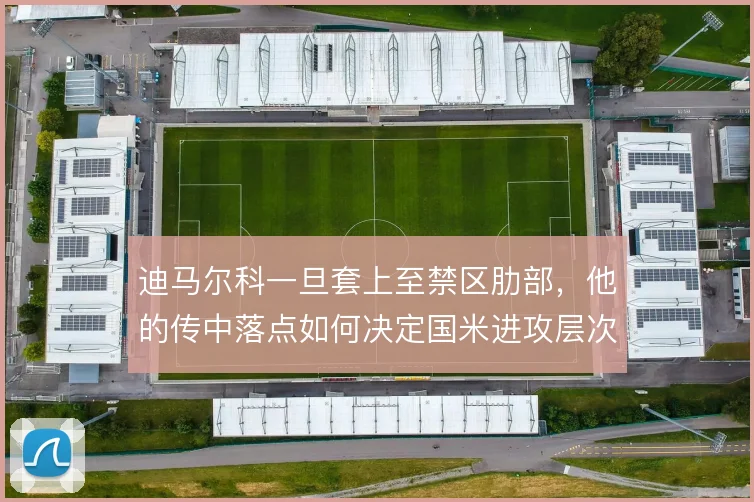 迪马尔科一旦套上至禁区肋部，他的传中落点如何决定国米进攻层次