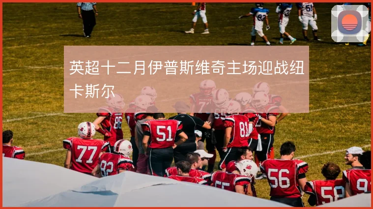 英超十二月伊普斯维奇主场迎战纽卡斯尔