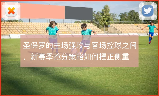圣保罗的主场强攻与客场控球之间，新赛季抢分策略如何摆正侧重