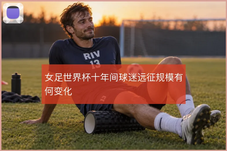 女足世界杯十年间球迷远征规模有何变化