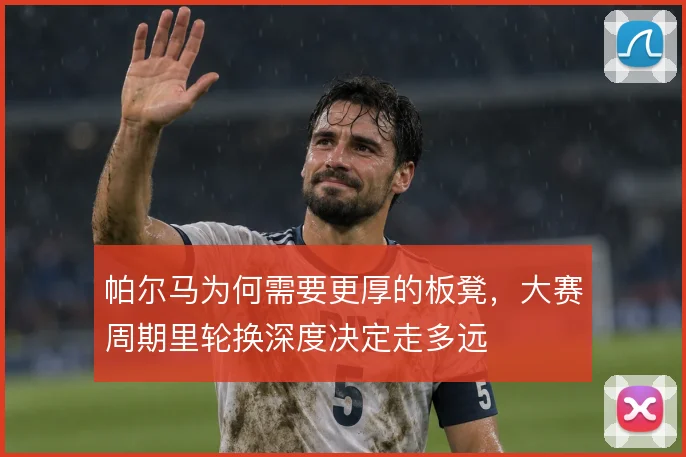帕尔马为何需要更厚的板凳，大赛周期里轮换深度决定走多远