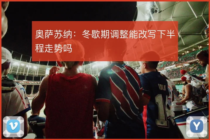 奥萨苏纳：冬歇期调整能改写下半程走势吗