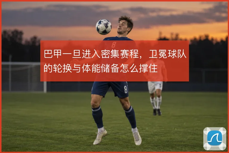 巴甲一旦进入密集赛程，卫冕球队的轮换与体能储备怎么撑住