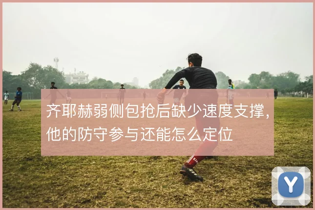 齐耶赫弱侧包抢后缺少速度支撑，他的防守参与还能怎么定位
