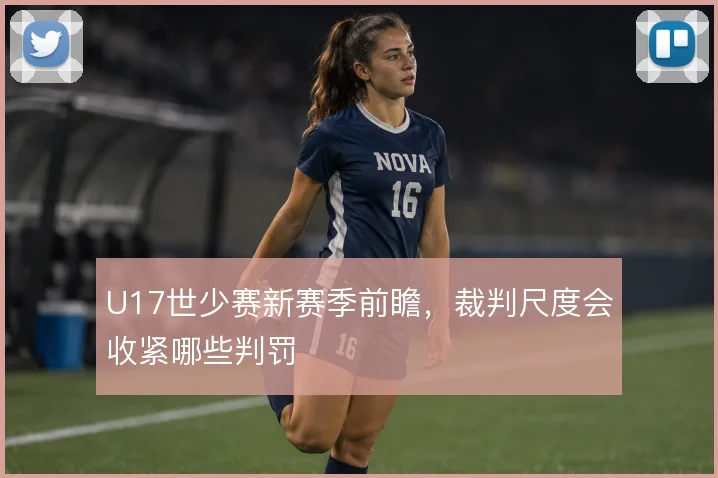 U17世少赛新赛季前瞻，裁判尺度会收紧哪些判罚