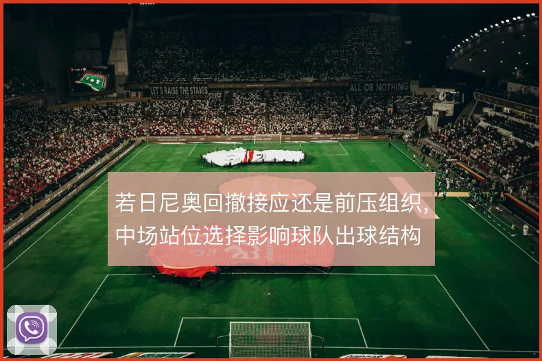 若日尼奥回撤接应还是前压组织，中场站位选择影响球队出球结构