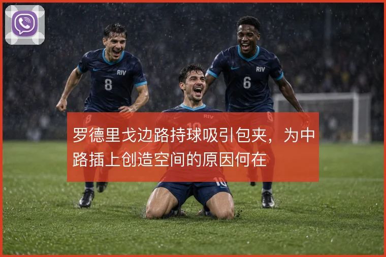 罗德里戈边路持球吸引包夹，为中路插上创造空间的原因何在
