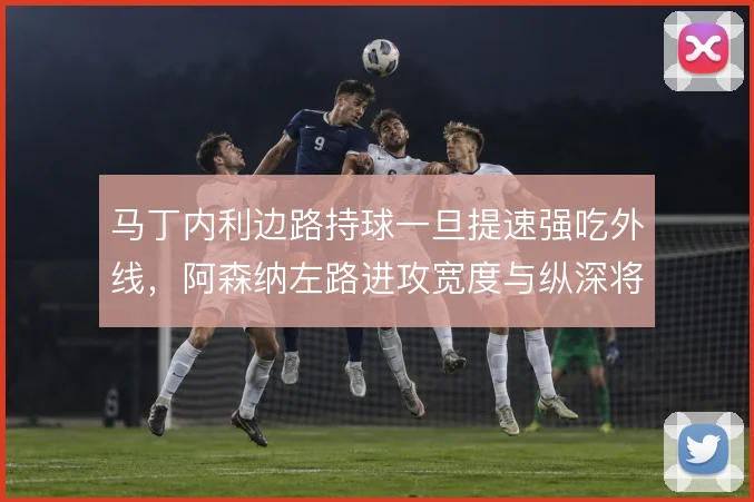 马丁内利边路持球一旦提速强吃外线，阿森纳左路进攻宽度与纵深将瞬间拉开