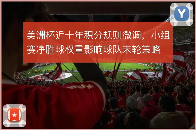 美洲杯近十年积分规则微调，小组赛净胜球权重影响球队末轮策略