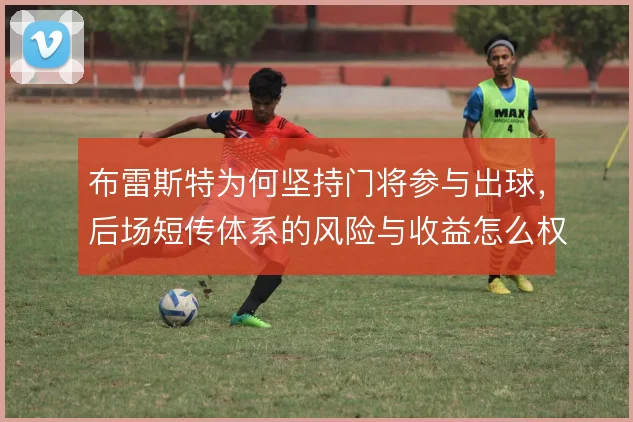 布雷斯特为何坚持门将参与出球，后场短传体系的风险与收益怎么权衡