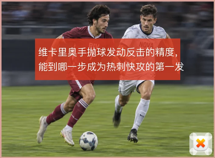 维卡里奥手抛球发动反击的精度，能到哪一步成为热刺快攻的第一发起点