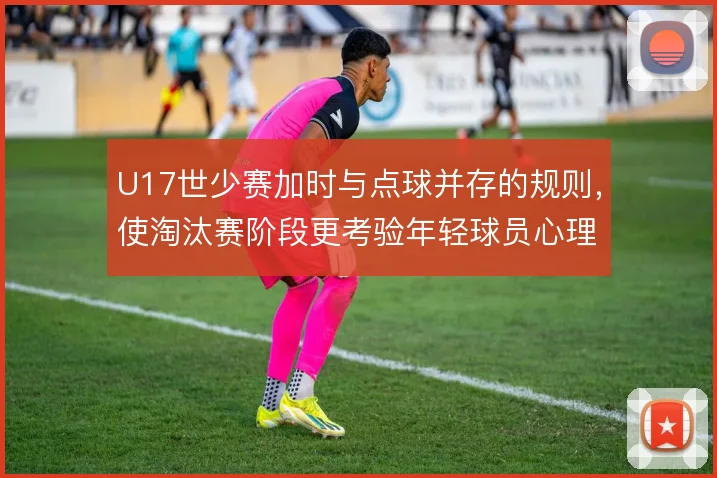 U17世少赛加时与点球并存的规则，使淘汰赛阶段更考验年轻球员心理