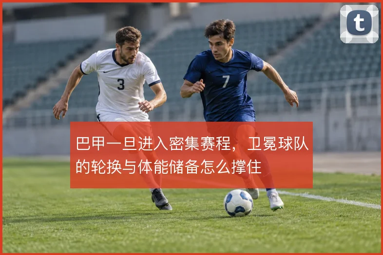 巴甲一旦进入密集赛程，卫冕球队的轮换与体能储备怎么撑住