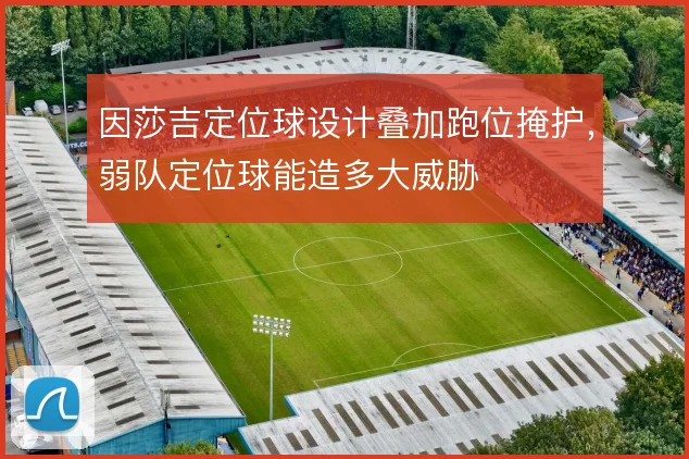 因莎吉定位球设计叠加跑位掩护，弱队定位球能造多大威胁