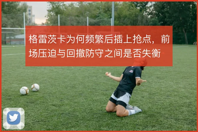 格雷茨卡为何频繁后插上抢点，前场压迫与回撤防守之间是否失衡