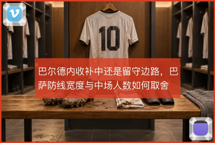 巴尔德内收补中还是留守边路，巴萨防线宽度与中场人数如何取舍