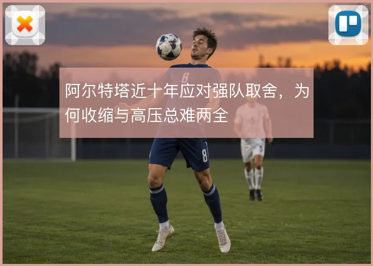 阿尔特塔近十年应对强队取舍，为何收缩与高压总难两全