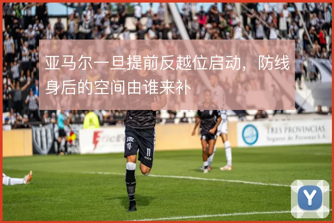 亚马尔一旦提前反越位启动,防线身后的空间由谁来补