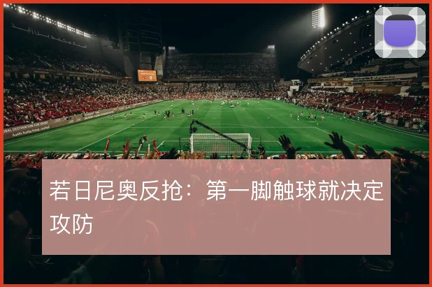 若日尼奥反抢：第一脚触球就决定攻防