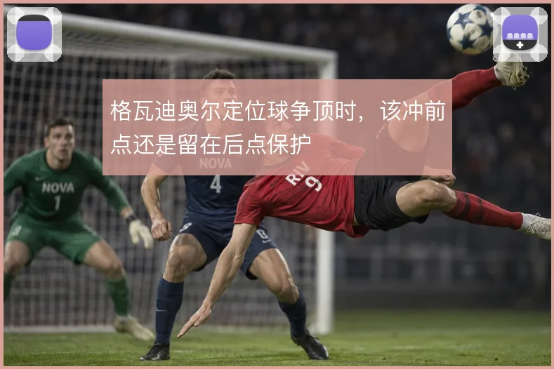 格瓦迪奥尔定位球争顶时,该冲前点还是留在后点保护