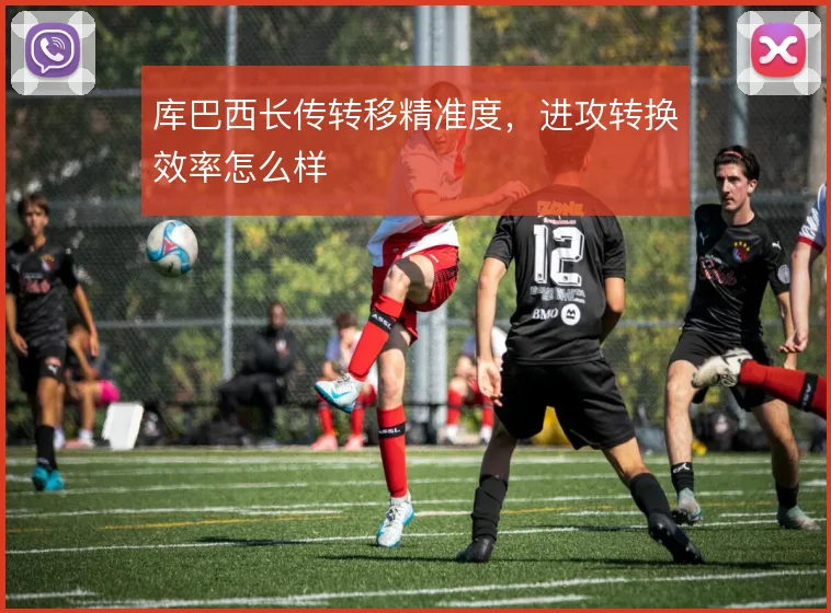 库巴西长传转移精准度，进攻转换效率怎么样