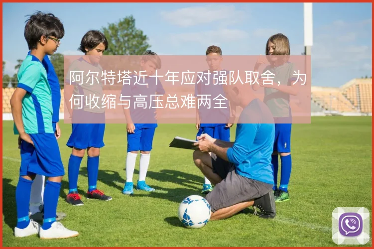 阿尔特塔近十年应对强队取舍，为何收缩与高压总难两全