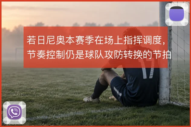 若日尼奥本赛季在场上指挥调度，节奏控制仍是球队攻防转换的节拍器
