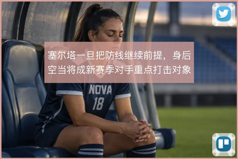 塞尔塔一旦把防线继续前提，身后空当将成新赛季对手重点打击对象