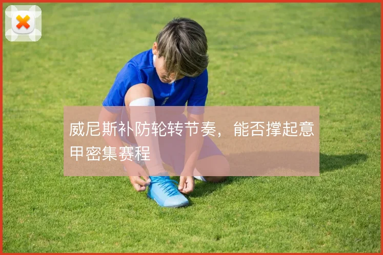 威尼斯补防轮转节奏,能否撑起意甲密集赛程