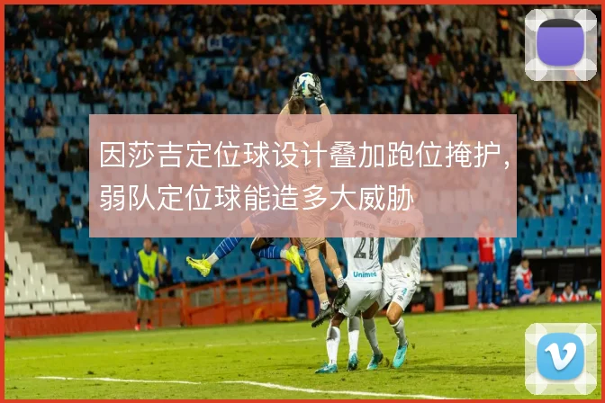 因莎吉定位球设计叠加跑位掩护，弱队定位球能造多大威胁