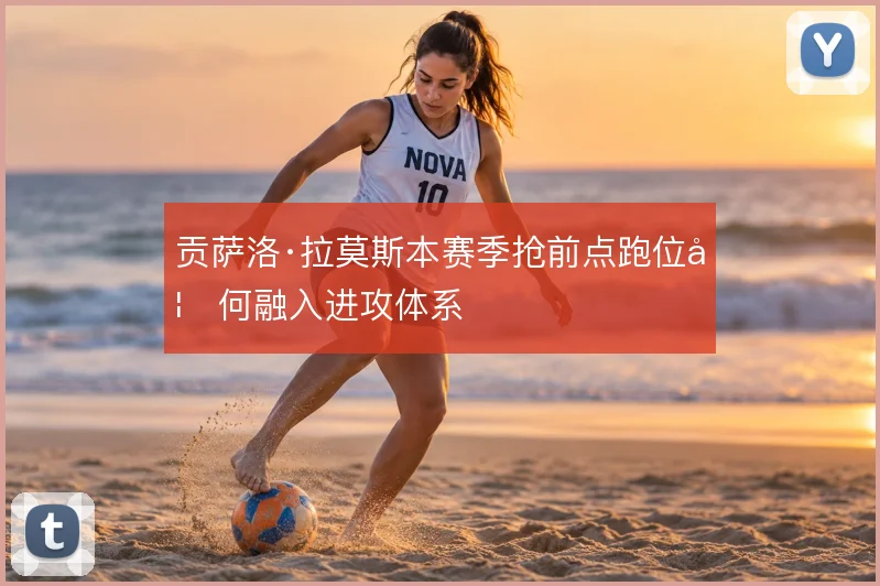 贡萨洛·拉莫斯本赛季抢前点跑位如何融入进攻体系