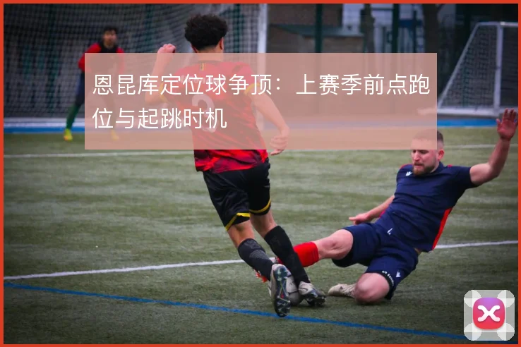 恩昆库定位球争顶：上赛季前点跑位与起跳时机