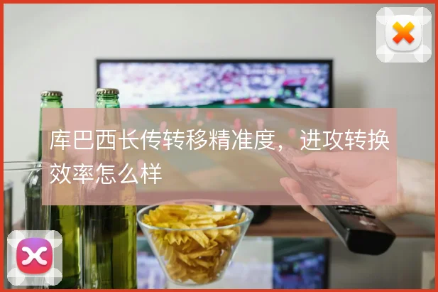 库巴西长传转移精准度，进攻转换效率怎么样