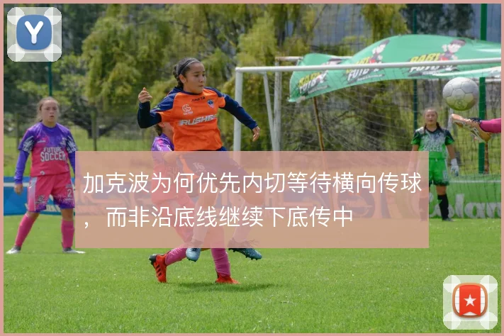 加克波为何优先内切等待横向传球,而非沿底线继续下底传中